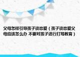 父母怎樣引導(dǎo)孩子談戀愛（孩子談戀愛父母應(yīng)該怎么辦 不要對孩子進行打罵教育）