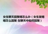女生聊天回復(fù)嗯怎么辦（女生發(fā)嗯嗯怎么回復(fù) 在聊天中如何回復(fù)）