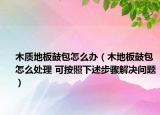 木質(zhì)地板鼓包怎么辦（木地板鼓包怎么處理 可按照下述步驟解決問(wèn)題）
