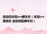 自動(dòng)擋本田crv裸車價(jià)（本田crv落地價(jià) 自動(dòng)低配裸車價(jià)）