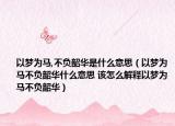 以夢為馬,不負韶華是什么意思（以夢為馬不負韶華什么意思 該怎么解釋以夢為馬不負韶華）