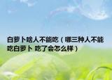 白蘿卜啥人不能吃（哪三種人不能吃白蘿卜 吃了會(huì)怎么樣）