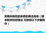 蒸糯米粉糕的家庭的做法簡(jiǎn)單（糯米粉蒸松糕做法 可按照以下步驟操作）