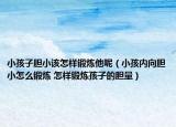 小孩子膽小該怎樣鍛煉他呢（小孩內(nèi)向膽小怎么鍛煉 怎樣鍛煉孩子的膽量）