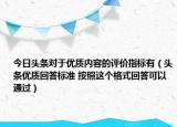 今日頭條對于優(yōu)質(zhì)內(nèi)容的評價指標有（頭條優(yōu)質(zhì)回答標準 按照這個格式回答可以通過）