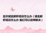 顯示域名解析錯(cuò)誤怎么辦（域名解析錯(cuò)誤怎么辦 我們可以這樣解決）