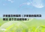 沙發(fā)套怎樣裁剪（沙發(fā)套的裁剪及做法 這個(gè)方法很簡(jiǎn)單）