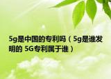 5g是中國的專利嗎（5g是誰發(fā)明的 5G專利屬于誰）