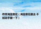 咋樣淹韭菜花（淹韭菜花做法 不妨動手做一下）