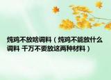 燉雞不放啥調(diào)料（燉雞不能放什么調(diào)料 千萬不要放這兩種材料）