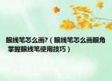 眼線筆怎么畫(huà)?（眼線筆怎么畫(huà)眼角 掌握眼線筆使用技巧）