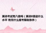英語考試有八級嗎（英語8級是什么水平 有無什么報考限制條件）