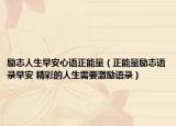 勵(lì)志人生早安心語正能量（正能量勵(lì)志語錄早安 精彩的人生需要激勵(lì)語錄）
