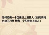 如何能做一個自律且上進(jìn)的人（如何養(yǎng)成自律的習(xí)慣 想做一個積極向上的人）