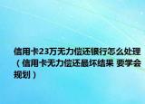信用卡23萬無力償還銀行怎么處理（信用卡無力償還最壞結(jié)果 要學(xué)會規(guī)劃）