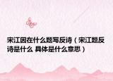 宋江因在什么題寫反詩（宋江題反詩是什么 具體是什么意思）