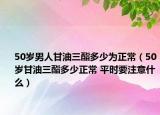 50歲男人甘油三酯多少為正常（50歲甘油三酯多少正常 平時(shí)要注意什么）