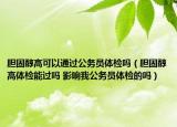 膽固醇高可以通過(guò)公務(wù)員體檢嗎（膽固醇高體檢能過(guò)嗎 影響我公務(wù)員體檢的嗎）