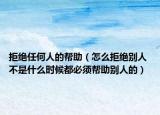 拒絕任何人的幫助（怎么拒絕別人 不是什么時(shí)候都必須幫助別人的）