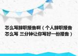 怎么寫辭職報告?。▊€人辭職報告怎么寫 三分鐘讓你寫好一份報告）
