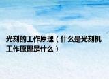 光刻的工作原理（什么是光刻機(jī) 工作原理是什么）