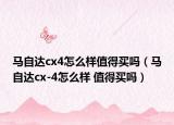 馬自達cx4怎么樣值得買嗎（馬自達cx-4怎么樣 值得買嗎）