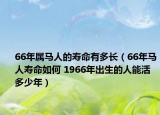 66年屬馬人的壽命有多長（66年馬人壽命如何 1966年出生的人能活多少年）