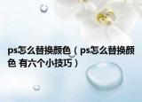 ps怎么替換顏色（ps怎么替換顏色 有六個(gè)小技巧）