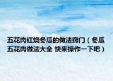 五花肉紅燒冬瓜的做法竅門(mén)（冬瓜五花肉做法大全 快來(lái)操作一下吧）