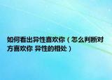 如何看出異性喜歡你（怎么判斷對方喜歡你 異性的相處）