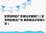 紫蘇燜鴨的廣東做法步驟竅門（紫蘇鴨的做法廣東 具體做法分享給大家）