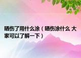 曬傷了用什么涂（曬傷涂什么 大家可以了解一下）