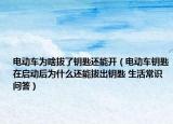 電動(dòng)車為啥拔了鑰匙還能開（電動(dòng)車鑰匙在啟動(dòng)后為什么還能拔出鑰匙 生活常識(shí)問答）
