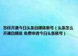 怎樣開通今日頭條自媒體賬號(hào)（頭條怎么開通自媒體 免費(fèi)申請(qǐng)今日頭條賬號(hào)）
