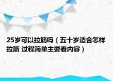 25歲可以拉筋嗎（五十歲適合怎樣拉筋 過程簡單主要看內(nèi)容）