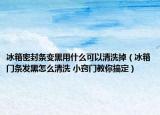 冰箱密封條變黑用什么可以清洗掉（冰箱門條發(fā)黑怎么清洗 小竅門教你搞定）