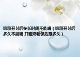 奶粉開封后多長時(shí)間不能喝（奶粉開封后多久不能喝 開罐奶粉保質(zhì)期多久）