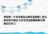 怎樣和一個女生表白讓她無法拒絕（怎么向女孩子表白 讓女生無法拒絕你的幾種表白方式!）