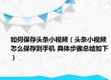 如何保存頭條小視頻（頭條小視頻怎么保存到手機(jī) 具體步驟總結(jié)如下）