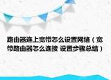 路由器連上寬帶怎么設(shè)置網(wǎng)絡(luò)（寬帶路由器怎么連接 設(shè)置步驟總結(jié)）