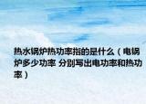 熱水鍋爐熱功率指的是什么（電鍋爐多少功率 分別寫出電功率和熱功率）