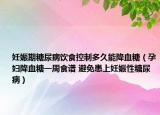 妊娠期糖尿病飲食控制多久能降血糖（孕婦降血糖一周食譜 避免患上妊娠性糖尿病）