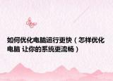 如何優(yōu)化電腦運(yùn)行更快（怎樣優(yōu)化電腦 讓你的系統(tǒng)更流暢）