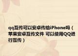 qq互傳可以安卓傳給iPhone嗎（蘋果安卓互傳文件 可以使用QQ進(jìn)行互傳）