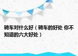 騎車(chē)對(duì)什么好（騎車(chē)的好處 你不知道的六大好處）