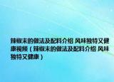 辣椒末的做法及配料介紹 風味獨特又健康視頻（辣椒末的做法及配料介紹 風味獨特又健康）