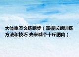 大體重怎么練跑步（掌握長(zhǎng)跑訓(xùn)練方法和技巧 先來(lái)減個(gè)十斤肥肉）