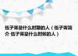 伍子胥是什么時(shí)期的人（伍子胥簡(jiǎn)介 伍子胥是什么時(shí)候的人）