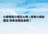 小排骨面小排怎么做（排骨小面的做法 快來(lái)享用美食吧）