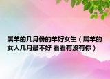 屬羊的幾月份的羊好女生（屬羊的女人幾月最不好 看看有沒有你）